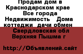 Продам дом в Краснодарском крае - Все города Недвижимость » Дома, коттеджи, дачи обмен   . Свердловская обл.,Верхняя Пышма г.